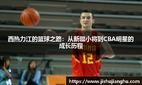 西热力江的篮球之路：从新疆小将到CBA明星的成长历程