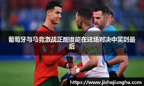 葡萄牙与马竞激战正酣谁能在这场对决中笑到最后