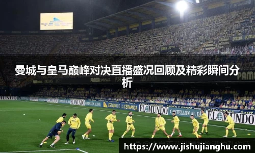 曼城与皇马巅峰对决直播盛况回顾及精彩瞬间分析