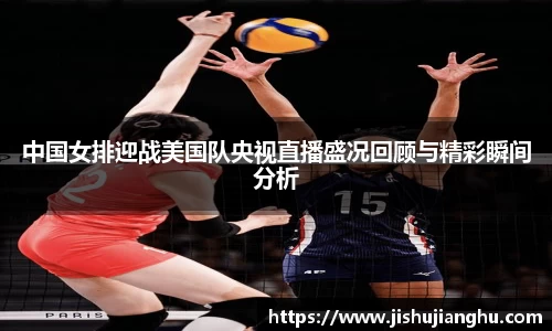 中国女排迎战美国队央视直播盛况回顾与精彩瞬间分析