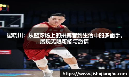 翟晓川：从篮球场上的拼搏者到生活中的多面手，展现无限可能与激情