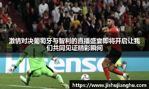 激情对决葡萄牙与智利的直播盛宴即将开启让我们共同见证精彩瞬间