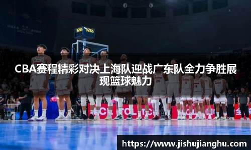 CBA赛程精彩对决上海队迎战广东队全力争胜展现篮球魅力