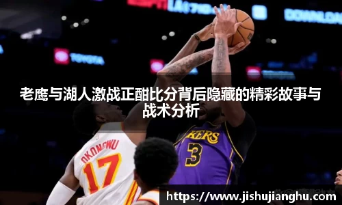 老鹰与湖人激战正酣比分背后隐藏的精彩故事与战术分析