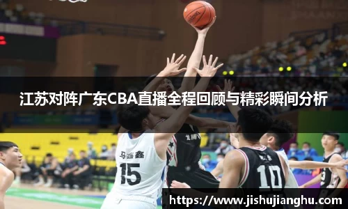 江苏对阵广东CBA直播全程回顾与精彩瞬间分析