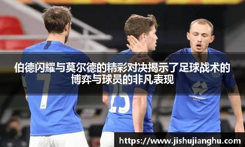 伯德闪耀与莫尔德的精彩对决揭示了足球战术的博弈与球员的非凡表现